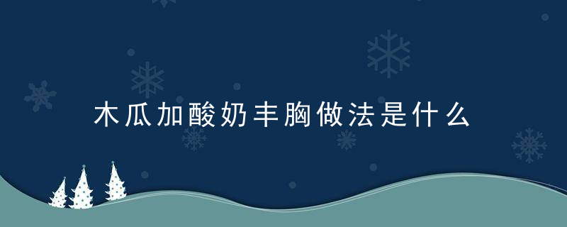 木瓜加酸奶丰胸做法是什么 木瓜丰胸的方法